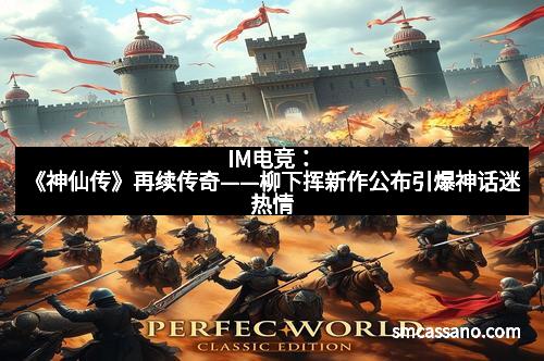 IM电竞：《神仙传》再续传奇——柳下挥新作公布引爆神话迷热情