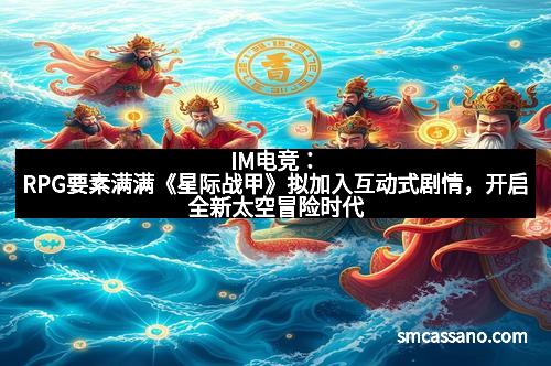 IM电竞：RPG要素满满《星际战甲》拟加入互动式剧情，开启全新太空冒险时代