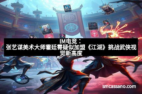 IM电竞：张艺谋美术大师霍廷霄疑似加盟《江湖》挑战武侠视觉新高度